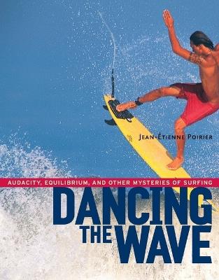 Dancing the Wave: Audacity, Equilibrium, and Other Mysteries of Surfing - Jean-Etienne Poirier - cover