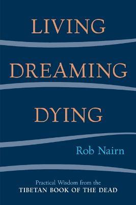 Living, Dreaming, Dying: Wisdom for Everyday Life from the Tibetan Book of the Dead - Rob Nairn - cover