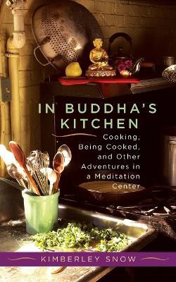 In Buddha's Kitchen: Cooking, Being Cooked, and Other Adventures in a Meditation Center - Kimberley Snow - cover