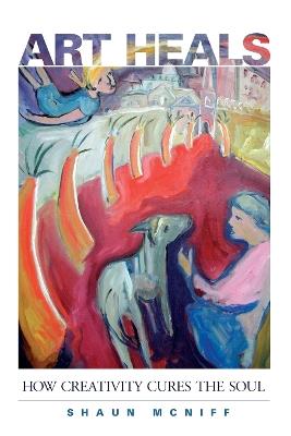 Art Heals: How Creativity Cures the Soul - Shaun McNiff - cover