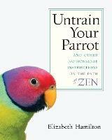 Untrain Your Parrot: And Other No-nonsense Instructions on the Path of Zen - Elizabeth Hamilton - cover