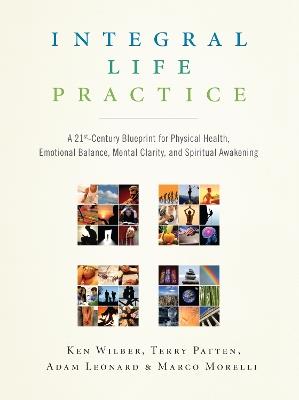 Integral Life Practice: A 21st-Century Blueprint for Physical Health, Emotional Balance, Mental Clarity,and Spiritual Awakening - Ken Wilber,Terry Patten,Adam Leonard - cover