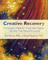 Creative Recovery: A Complete Addiction Treatment Program That Uses Your Natural Creativity - Eric Maisel,Susan Raeburn - cover