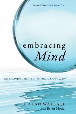 Embracing Mind: The Common Ground of Science and Spirituality - B. Alan Wallace,Brian Hodel - cover