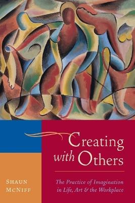 Creating with Others: The Practice of Imagination in Life, Art, and the Workplace - Shaun McNiff - cover