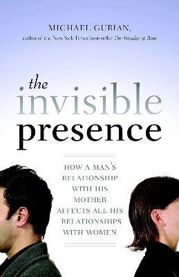 The Invisible Presence: How a Man's Relationship with His Mother Affects All His Relationships with Women - Michael Gurian - cover