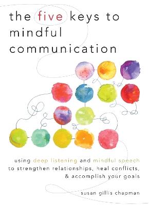 The Five Keys to Mindful Communication: Using Deep Listening and Mindful Speech to Strengthen Relationships, Heal Conflicts, and Accomplish Your Goals - Susan Gillis Chapman - cover