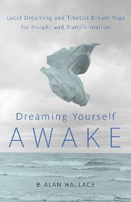 Dreaming Yourself Awake: Lucid Dreaming and Tibetan Dream Yoga for Insight and Transformation - B. Alan Wallace,Brian Hodel - cover