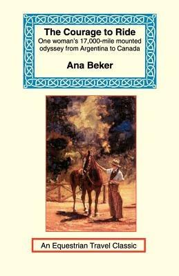 The Courage to Ride: One Woman's 17,000-Mile Mounted Odyssey from Argentina to Canada - Ana Beker - cover