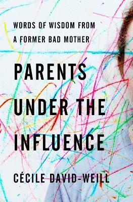 Parents Under The Influence: Words of Wisdom from a Former Bad Mother - David-Weill Cecile - cover
