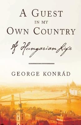 A Guest in My Own Country: A Hungarian Life - George Konrad - cover