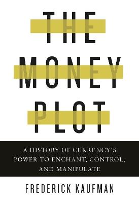 The Money Plot: A History of Currency's Power to Enchant, Control, and Manipulate - Frederick Kaufman - cover