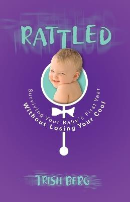 Rattled: Surviving your Baby's First Year Without Losing your Cool - Trish Berg - cover