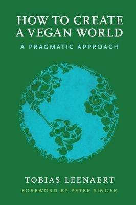 How to Create a Vegan World: A Pragmatic Approach - Tobias Leenaert - cover