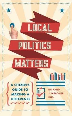 Local Politics Matters: A Citizen's Guide to Making a Difference - Richard J. Meagher - cover