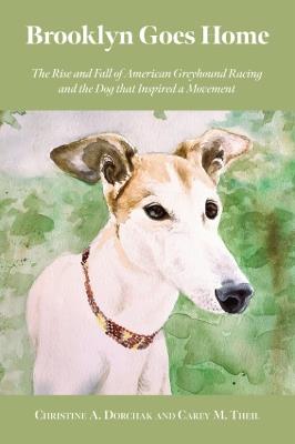 Brooklyn Goes Home: The Rise and Fall of American Greyhound Racing and the Dog That Inspired a Movement - Christine A. Dorchak,Carey M. Theil - cover