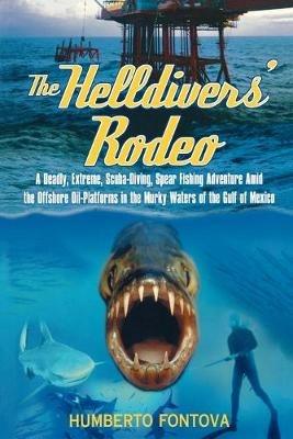 The Helldivers' Rodeo: A Deadly, Extreme, Scuba-Diving, Spear Fishing Adventure Amid the Offshore Oil-Platforms in the Murky Waters of the Gulf of Mexico - Humberto Fontova - cover