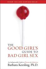 The Good Girl's Guide to Bad Girl Sex: An Indispensable Guide to Pleasure & Seduction