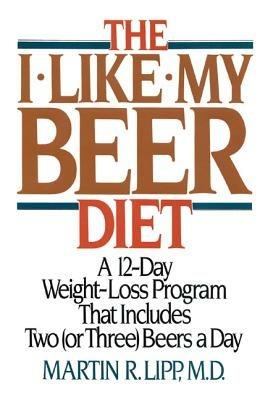 The I-Like-My-Beer Diet: A 12-Day Weight-Loss Program That Includes Two (or Three) Beers a Day - Martin R., M.D. Lipp - cover