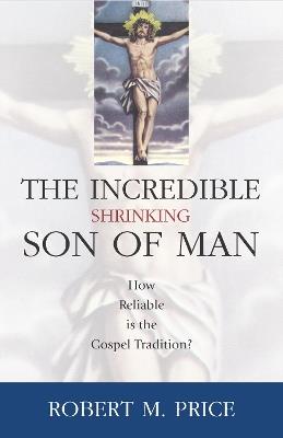 Incredible Shrinking Son of Man: How Reliable Is the Gospel Tradition? - Robert M. Price - cover