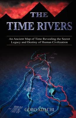 The Time Rivers: An Ancient Map of Time Revealing the Secret Legacy and Destiny of Human Civilization - Goro Adachi - cover