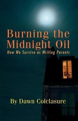 Burning the Midnight Oil: How We Survive as Writing Parents - Dawn Colclasure - cover