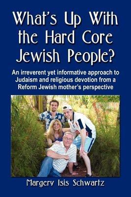 WHAT's UP WITH THE HARD CORE JEWISH PEOPLE? An Irreverent Yet Informative Approach to Judaism and Religious Devotion from a Reform Jewish Mother's Perspective - Margery, Isis Schwartz - cover
