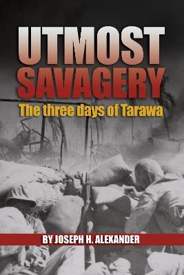 Utmost Savagery: The Three Days of Tarawa - Colonel Joseph H. Alexander USMC (Ret.) - cover