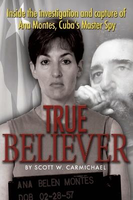 True Believer: Inside the Investigation and Capture of Ana Montes, Cuba's Master Spy - Scott Carmichael - cover