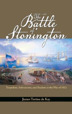 The Battle of Stonington: Torpedoes, Submarines and Rockets in the War of 1812 - James Tertius De Kay - cover