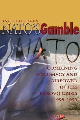 Nato'S Gamble: Combining Diplomacy and Airpower in the Kosovo Crisis, 1998-1999 - Dag Henriksen - cover