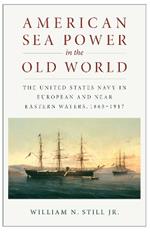 American Sea Power in the Old World: The United States Navy in European and Near Eastern Waters, 1865-1917