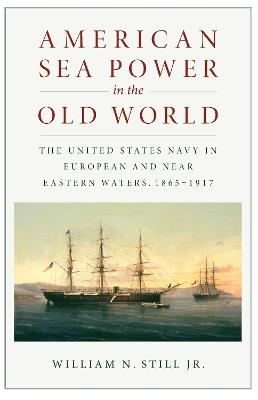 American Sea Power in the Old World: The United States Navy in European and Near Eastern Waters, 1865-1917 - William N. Still Jr - cover