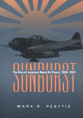 Sunburst: The Rise of Japanese Naval Air Power, 1909-1941 - Mark R. Peattie - cover
