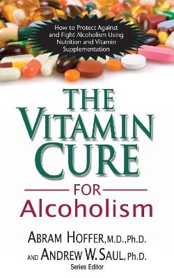 Vitamin Cure for Alcoholism: How to Protect Against and Fight Alcoholism Using Nutrition and Vitamin Supplementation - Abram Hoffer,Andrew Saul - cover