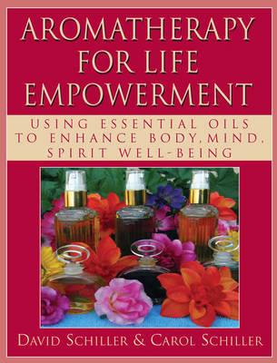 Aromatherapy for Life Empowerment: Using Essential Oils to Enhance Body, Mind, Spirit Well-Being - David Schiller,Carol Schiller - cover