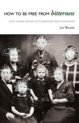 How to Be Free from Bitterness: And other essays on Christian relationships - Jim Wilson - cover