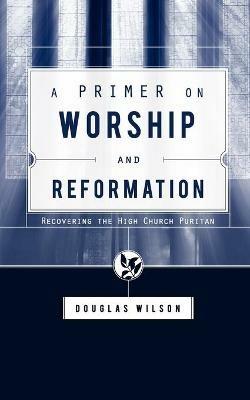 A Primer on Worship and Reformation - Douglas Wilson - cover