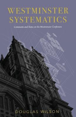 Westminster Systematics: Comments and Notes on the Westminster Confession - Douglas Wilson - cover