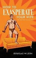How to Exasperate Your Wife and Other Short Essays for Men - Douglas Wilson - cover