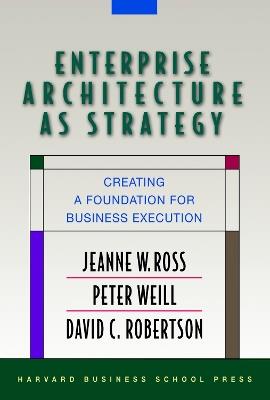 Enterprise Architecture As Strategy: Creating a Foundation for Business Execution - Jeanne W. Ross,Peter Weill,David Robertson - cover