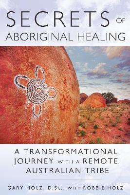 Secrets of Aboriginal Healing: A Physicist's Journey with a Remote Australian Tribe - Gary Holz - cover