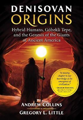 Denisovan Origins: Hybrid Humans, Göbekli Tepe, and the Genesis of the Giants of Ancient America - Andrew Collins,Gregory L. Little - cover