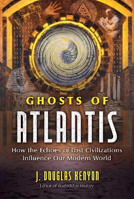 Ghosts of Atlantis: How the Echoes of Lost Civilizations Influence Our Modern World - J. Douglas Kenyon - cover
