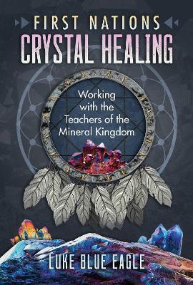 First Nations Crystal Healing: Working with the Teachers of the Mineral Kingdom - Luke Blue Eagle - cover