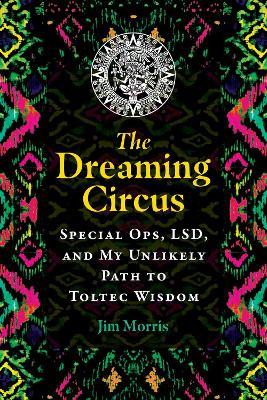 The Dreaming Circus: Special Ops, LSD, and My Unlikely Path to Toltec Wisdom - Jim Morris - cover