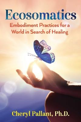 Ecosomatics: Embodiment Practices for a World in Search of Healing - Cheryl Pallant - cover