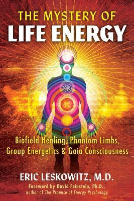 The Mystery of Life Energy: Biofield Healing, Phantom Limbs, Group Energetics, and Gaia Consciousness - Eric Leskowitz - cover