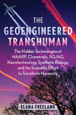 The Geoengineered Transhuman: The Hidden Technologies of HAARP, Chemtrails, 5G/6G, Nanotechnology, Synthetic Biology, and the Scientific Effort to Transform Humanity