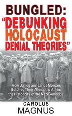 Bungled: Debunking Holocaust Denial Theories: How James and Lance Morcan Botched Their Attempt to Affirm the Historicity of the Nazi Genocide